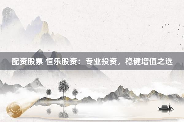 配资股票 恒乐股资：专业投资，稳健增值之选