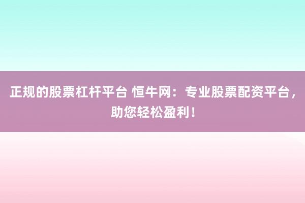 正规的股票杠杆平台 恒牛网：专业股票配资平台，助您轻松盈利！