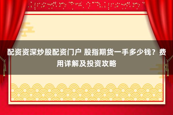 配资资深炒股配资门户 股指期货一手多少钱？费用详解及投资攻略