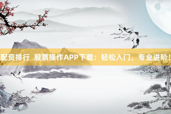 配资排行  股票操作APP下载：轻松入门，专业进阶！