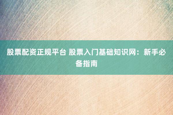 股票配资正规平台 股票入门基础知识网：新手必备指南