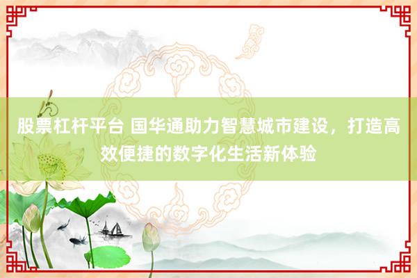 股票杠杆平台 国华通助力智慧城市建设，打造高效便捷的数字化生活新体验