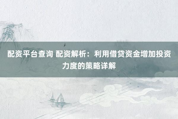 配资平台查询 配资解析：利用借贷资金增加投资力度的策略详解