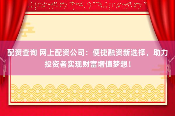 配资查询 网上配资公司：便捷融资新选择，助力投资者实现财富增值梦想！