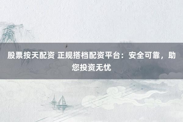 股票按天配资 正规搭档配资平台：安全可靠，助您投资无忧