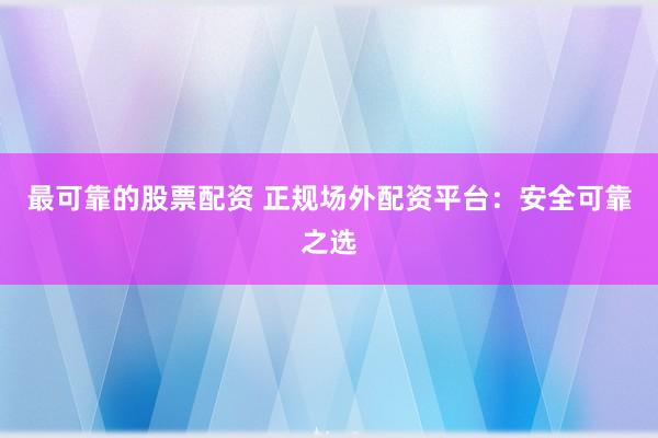 最可靠的股票配资 正规场外配资平台：安全可靠之选