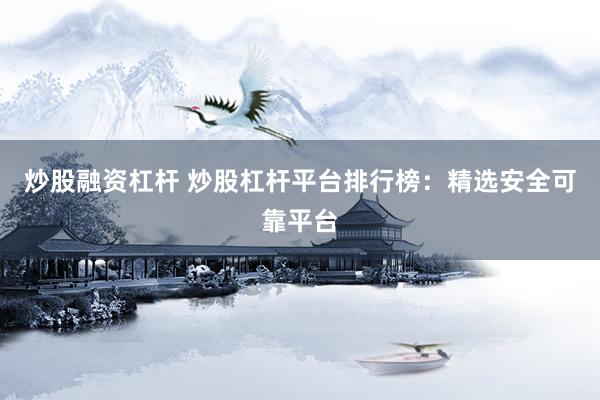 炒股融资杠杆 炒股杠杆平台排行榜：精选安全可靠平台