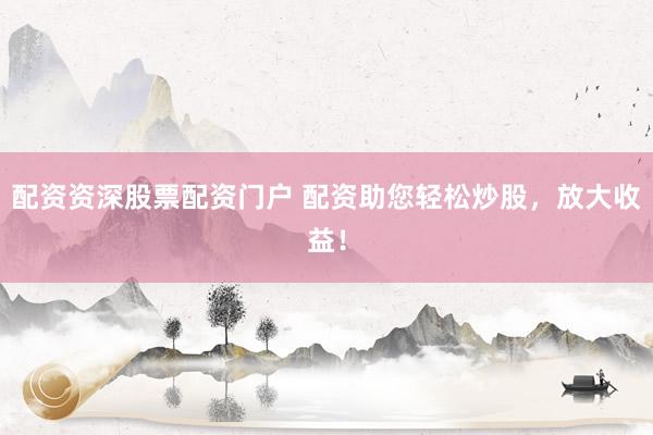 配资资深股票配资门户 配资助您轻松炒股，放大收益！