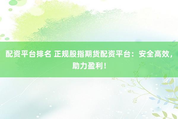 配资平台排名 正规股指期货配资平台：安全高效，助力盈利！