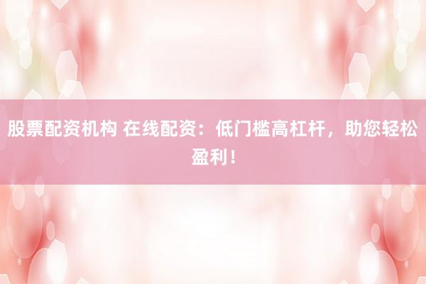 股票配资机构 在线配资：低门槛高杠杆，助您轻松盈利！