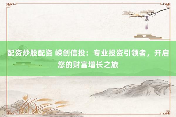 配资炒股配资 嵘创信投：专业投资引领者，开启您的财富增长之旅