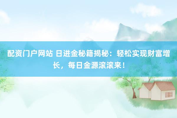 配资门户网站 日进金秘籍揭秘：轻松实现财富增长，每日金源滚滚来！