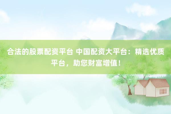 合法的股票配资平台 中国配资大平台：精选优质平台，助您财富增值！
