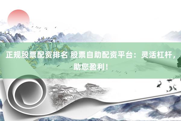 正规股票配资排名 股票自助配资平台：灵活杠杆，助您盈利！