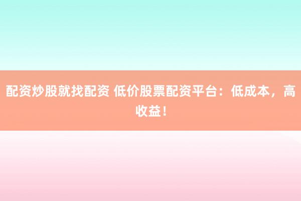 配资炒股就找配资 低价股票配资平台：低成本，高收益！