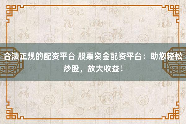 合法正规的配资平台 股票资金配资平台：助您轻松炒股，放大收益！