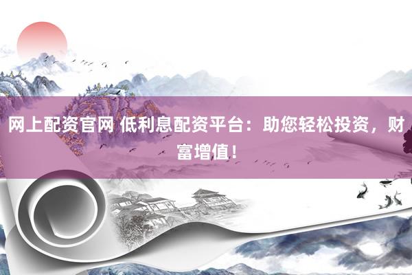 网上配资官网 低利息配资平台：助您轻松投资，财富增值！