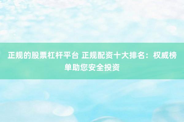 正规的股票杠杆平台 正规配资十大排名：权威榜单助您安全投资