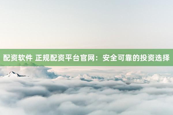 配资软件 正规配资平台官网：安全可靠的投资选择