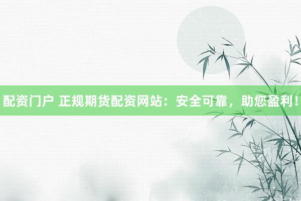 配资门户 正规期货配资网站：安全可靠，助您盈利！