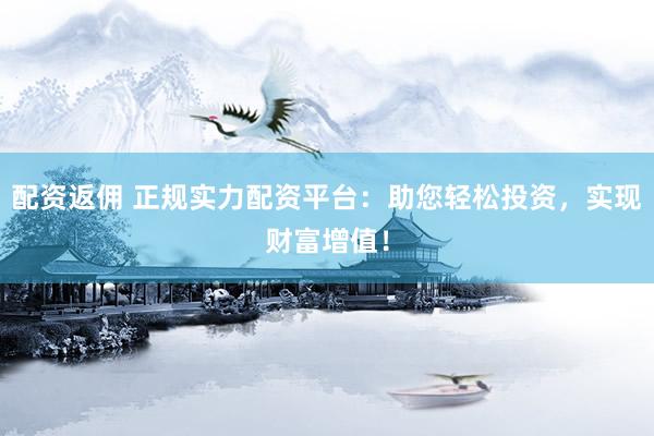 配资返佣 正规实力配资平台：助您轻松投资，实现财富增值！