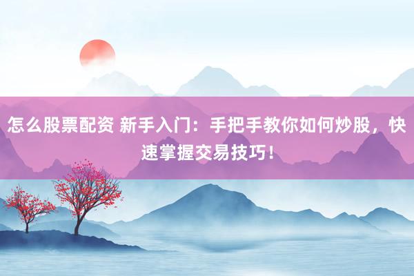 怎么股票配资 新手入门：手把手教你如何炒股，快速掌握交易技巧！