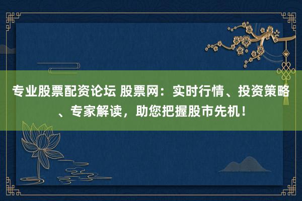 专业股票配资论坛 股票网：实时行情、投资策略、专家解读，助您把握股市先机！