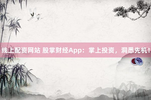 线上配资网站 股掌财经App：掌上投资，洞悉先机！