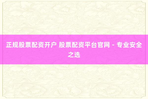 正规股票配资开户 股票配资平台官网 - 专业安全之选