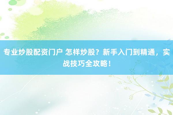 专业炒股配资门户 怎样炒股？新手入门到精通，实战技巧全攻略！