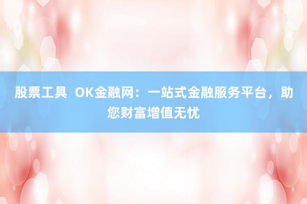 股票工具  OK金融网：一站式金融服务平台，助您财富增值无忧