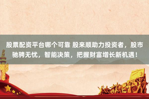 股票配资平台哪个可靠 股来顺助力投资者，股市驰骋无忧，智能决策，把握财富增长新机遇！