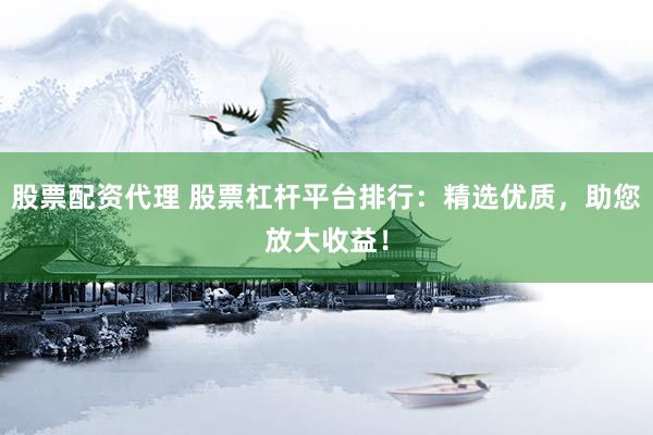 股票配资代理 股票杠杆平台排行：精选优质，助您放大收益！