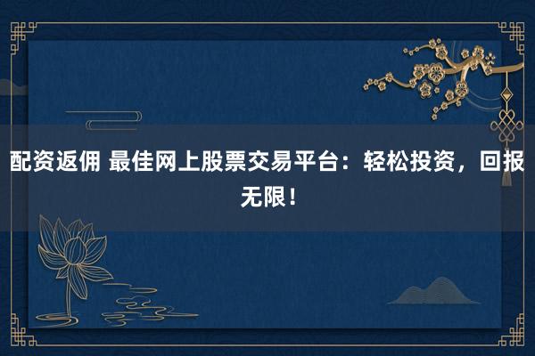 配资返佣 最佳网上股票交易平台：轻松投资，回报无限！