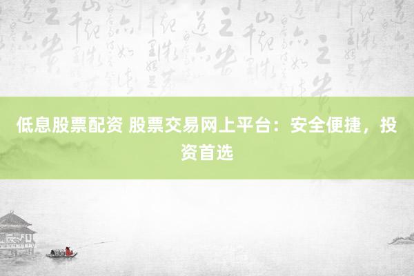 低息股票配资 股票交易网上平台：安全便捷，投资首选