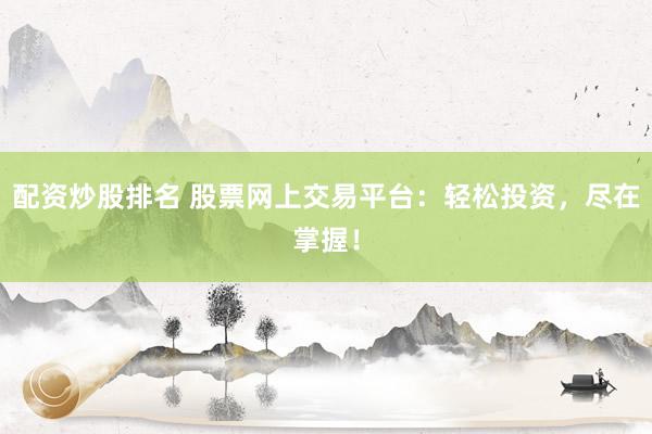 配资炒股排名 股票网上交易平台：轻松投资，尽在掌握！