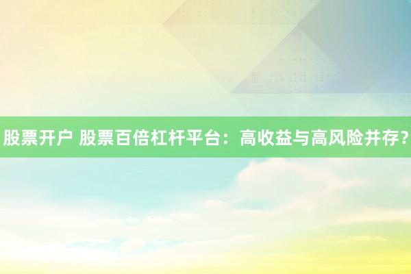 股票开户 股票百倍杠杆平台：高收益与高风险并存？