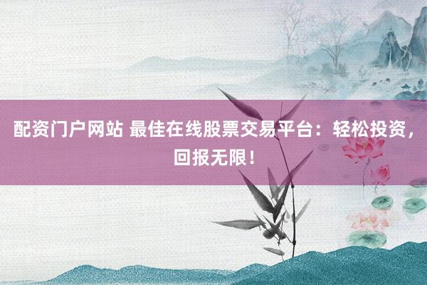 配资门户网站 最佳在线股票交易平台：轻松投资，回报无限！