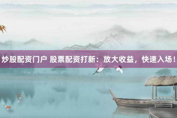 炒股配资门户 股票配资打新：放大收益，快速入场！