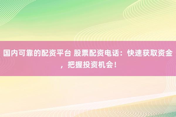 国内可靠的配资平台 股票配资电话：快速获取资金，把握投资机会！