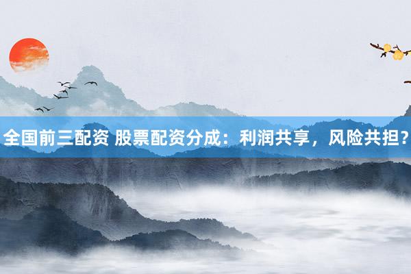 全国前三配资 股票配资分成：利润共享，风险共担？