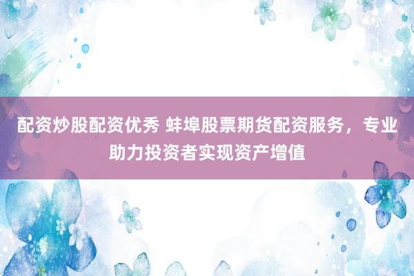配资炒股配资优秀 蚌埠股票期货配资服务，专业助力投资者实现资产增值