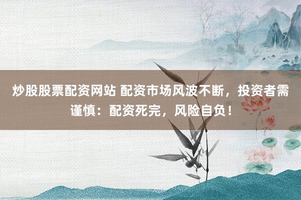 炒股股票配资网站 配资市场风波不断，投资者需谨慎：配资死完，风险自负！