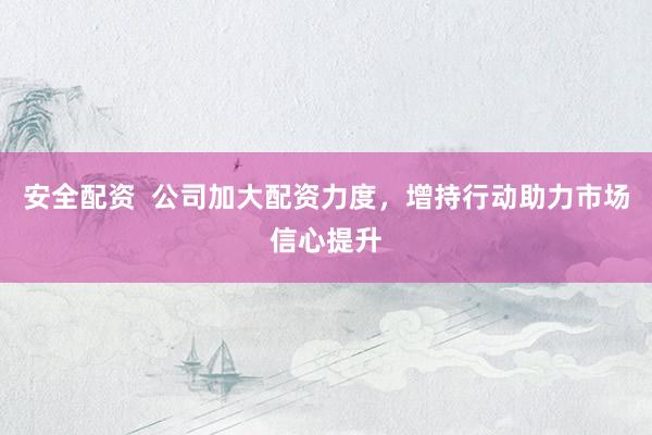 安全配资  公司加大配资力度，增持行动助力市场信心提升