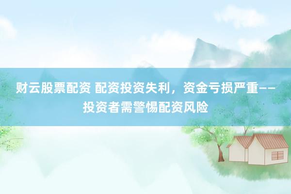 财云股票配资 配资投资失利，资金亏损严重——投资者需警惕配资风险
