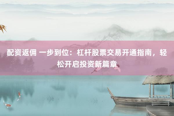 配资返佣 一步到位：杠杆股票交易开通指南，轻松开启投资新篇章