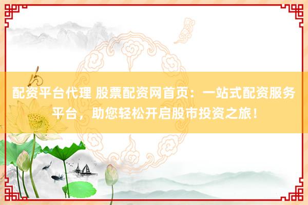 配资平台代理 股票配资网首页：一站式配资服务平台，助您轻松开启股市投资之旅！