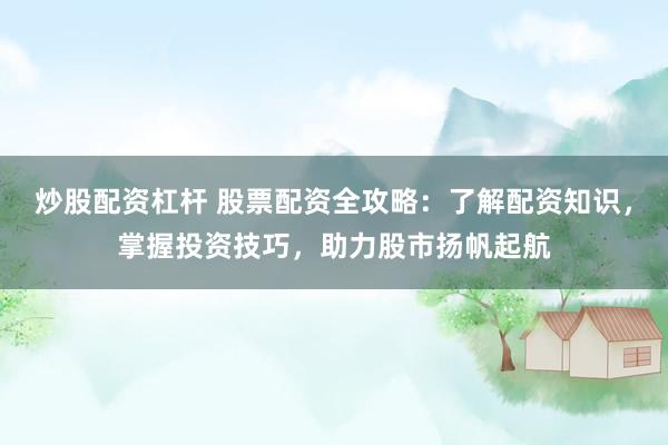 炒股配资杠杆 股票配资全攻略：了解配资知识，掌握投资技巧，助力股市扬帆起航