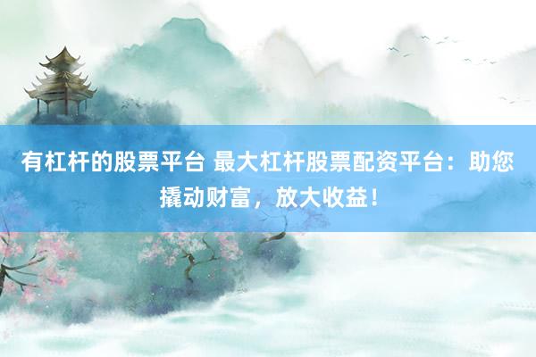 有杠杆的股票平台 最大杠杆股票配资平台：助您撬动财富，放大收益！