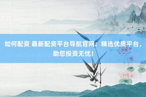 如何配资 最新配资平台导航官网：精选优质平台，助您投资无忧！